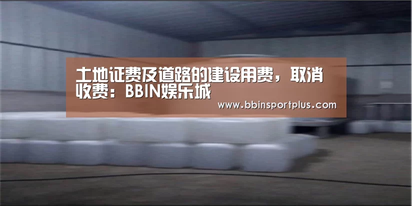 土地证费及道路的建设用费,取消收费:BBIN娱乐城(图1) BBIN娱乐城