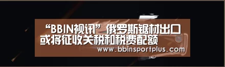 “BBIN视讯”俄罗斯锯材出口或将征收关税和税费配额(图1) BBIN视讯